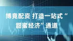 博竟配资 打造一站式“甜蜜经济”通道