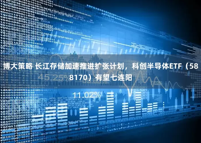 博大策略 长江存储加速推进扩张计划，科创半导体ETF（588170）有望七连阳