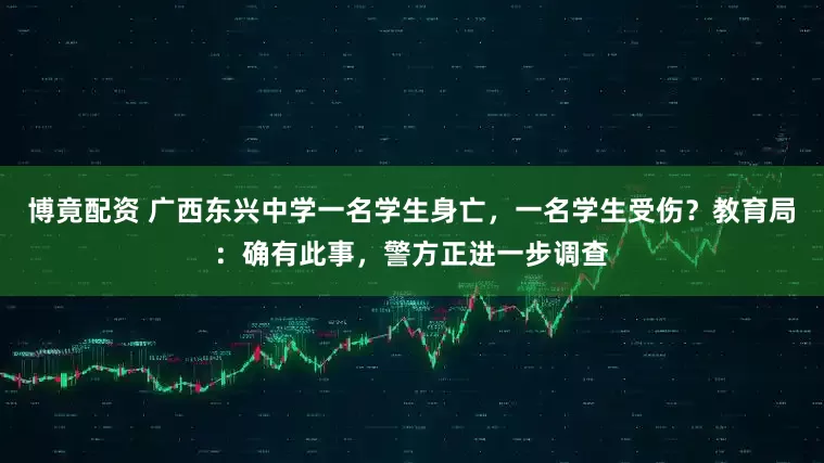博竟配资 广西东兴中学一名学生身亡，一名学生受伤？教育局：确有此事，警方正进一步调查