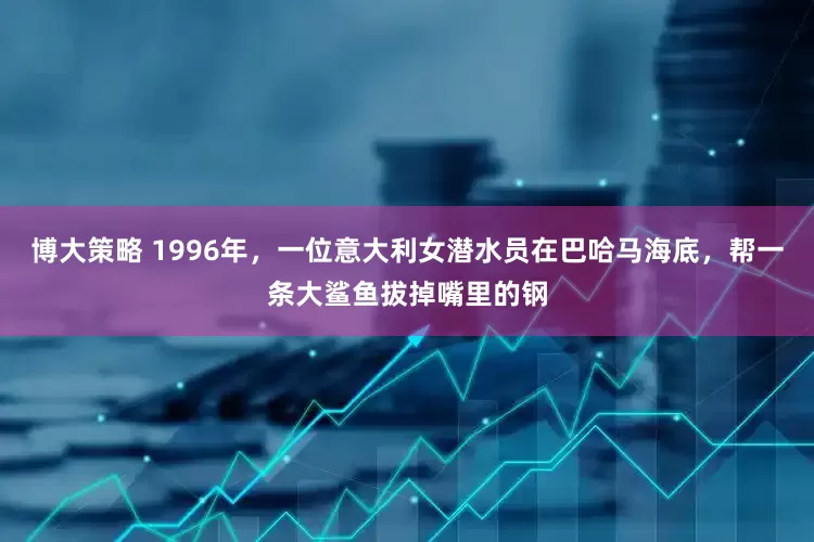 博大策略 1996年，一位意大利女潜水员在巴哈马海底，帮一条大鲨鱼拔掉嘴里的钢